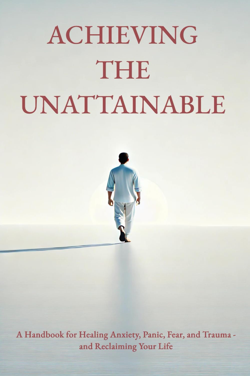 Achieving the Unattainable: A Handbook for Healing Anxiety, Panic, Fear, and Trauma - and Reclaiming Your Life
