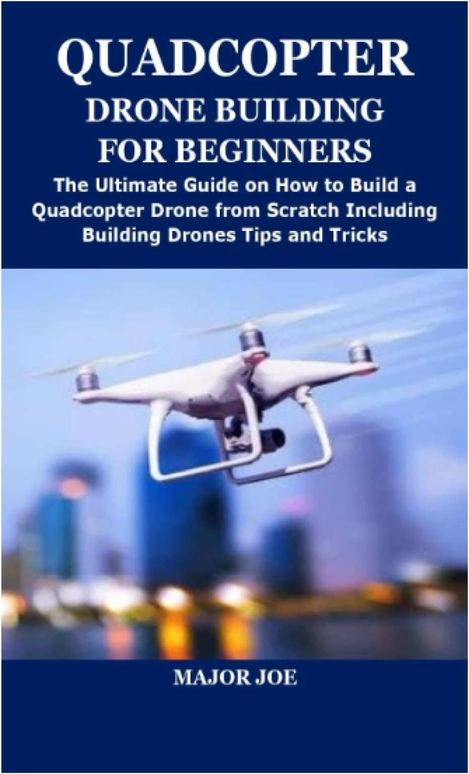 QUADCOPTER DRONE BUILDING FOR BEGINNERS: The Ultimate Guide on How to Build a Quadcopter Drone from Scratch Including Building Drones Tips and Tricks