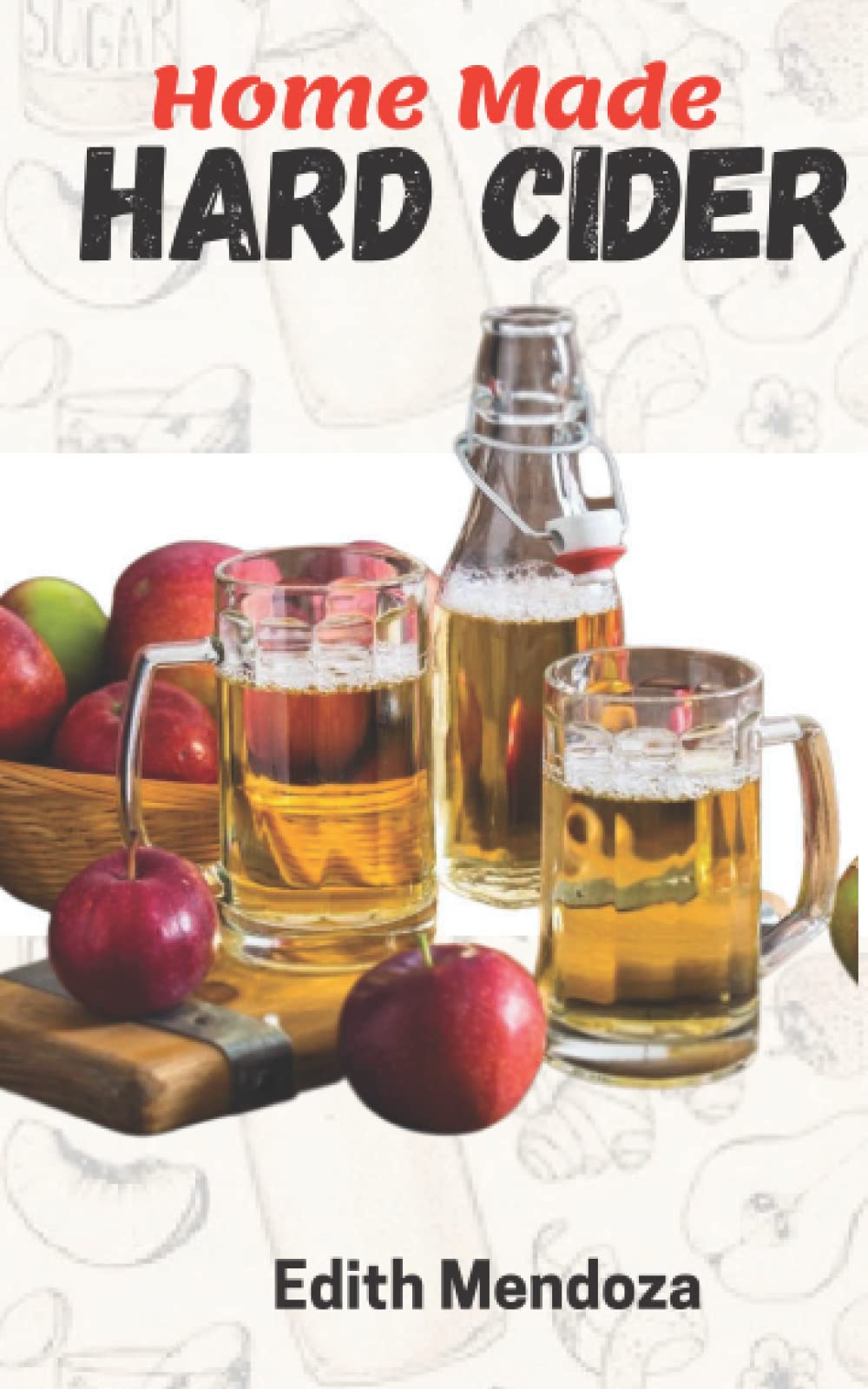 HOMEMADE HARD CIDER: A Beginners Step-by-Step Expert Techniques for Fermenting and Flavoring Your Favorite Hard Cider.