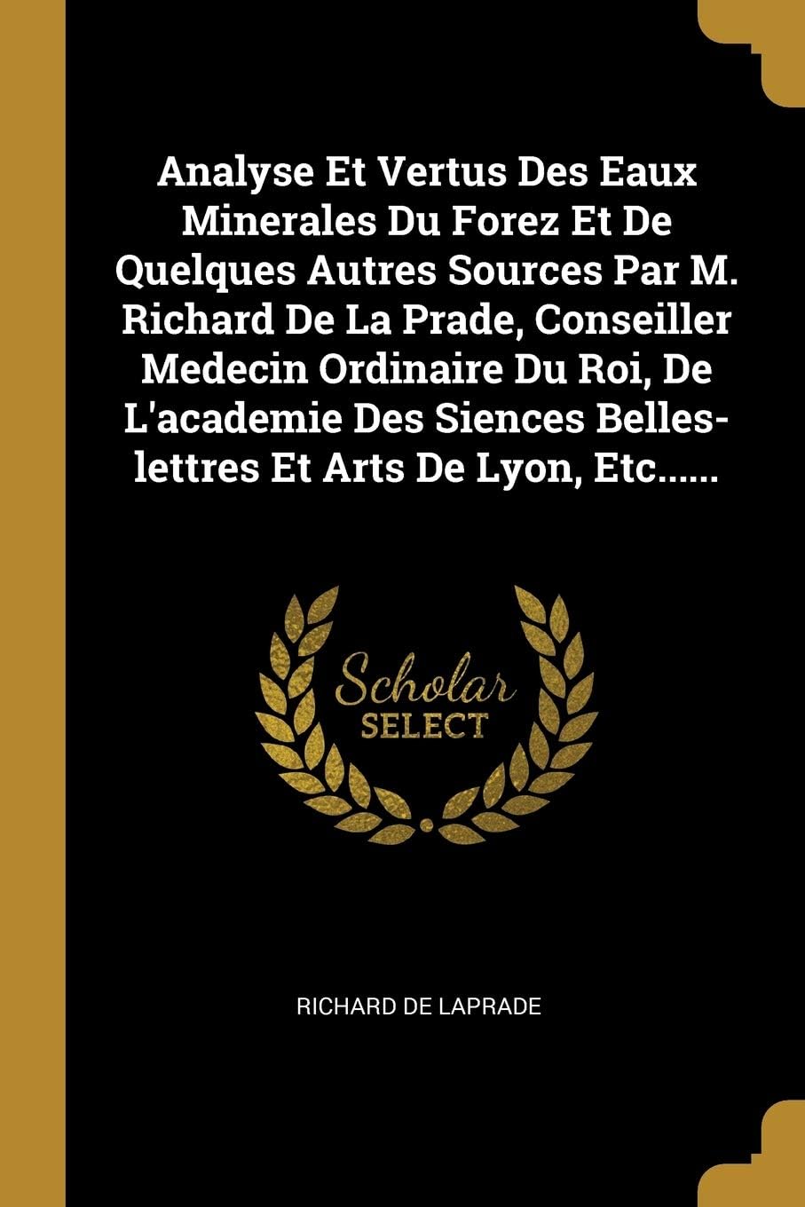 Analyse Et Vertus Des Eaux Minerales Du Forez Et De Quelques Autres Sources Par M. Richard De La Prade, Conseiller Medecin Ordinaire Du Roi, De ... Belles-lettres Et Arts De Lyon, Etc......