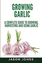 Growing Garlic - A Complete Guide to Growing, Harvesting & Using Garlic (Inspiring Gardening Ideas) (Volume 26)