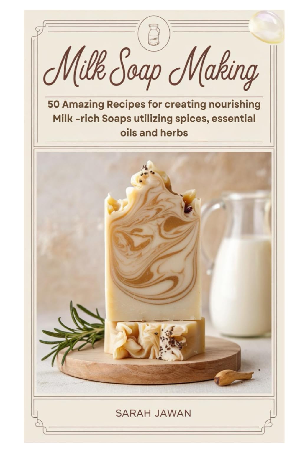 Milk Soap Making: 50 Amazing Recipes for creating nourishing Milk –rich Soaps utilizing spices, essential oils and herbs