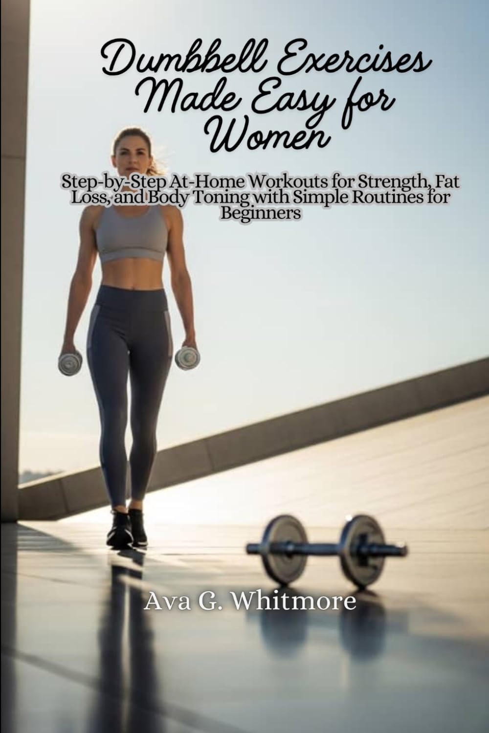 Dumbbell Exercises Made Easy for Women: Step-by-Step At-Home Workouts for Strength, Fat Loss, and Body Toning with Simple Routines for Beginners