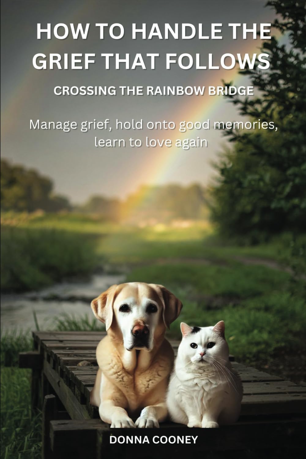 HOW TO HANDLE THE GRIEF THAT FOLLOWS CROSSING THE RAINBOW BRIDGE: Manage Grief, Hold onto Good Memories. Learn to Love Again