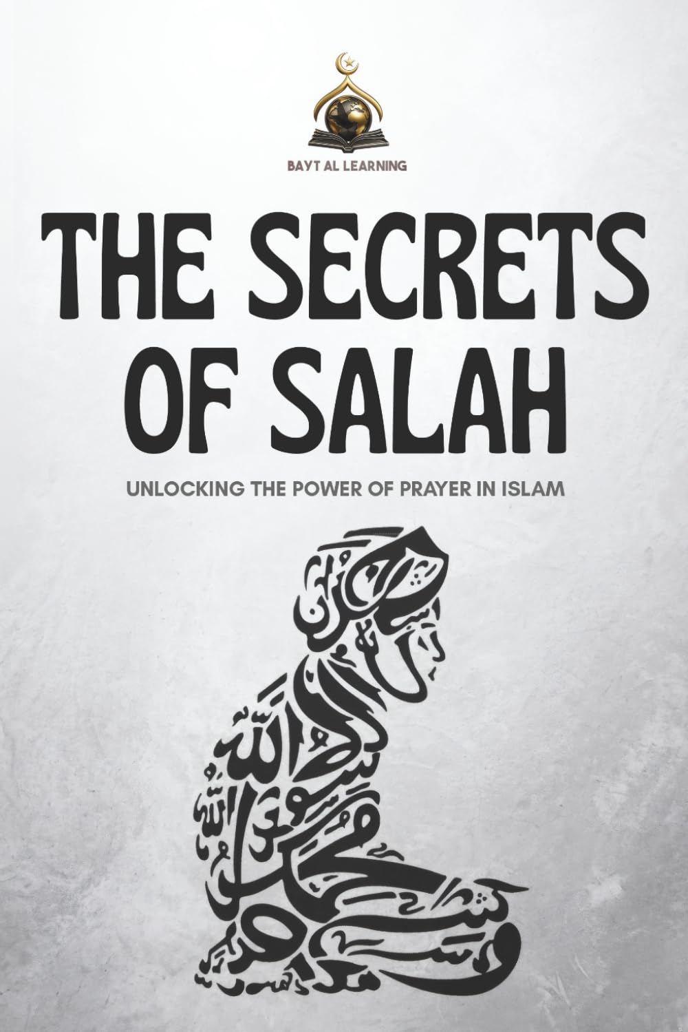 The Secrets of Salah - Unlocking the Power of Prayer in Islam: A Step-by-Step Guide for Beginners and a Spiritual Deep Dive for Every Muslim