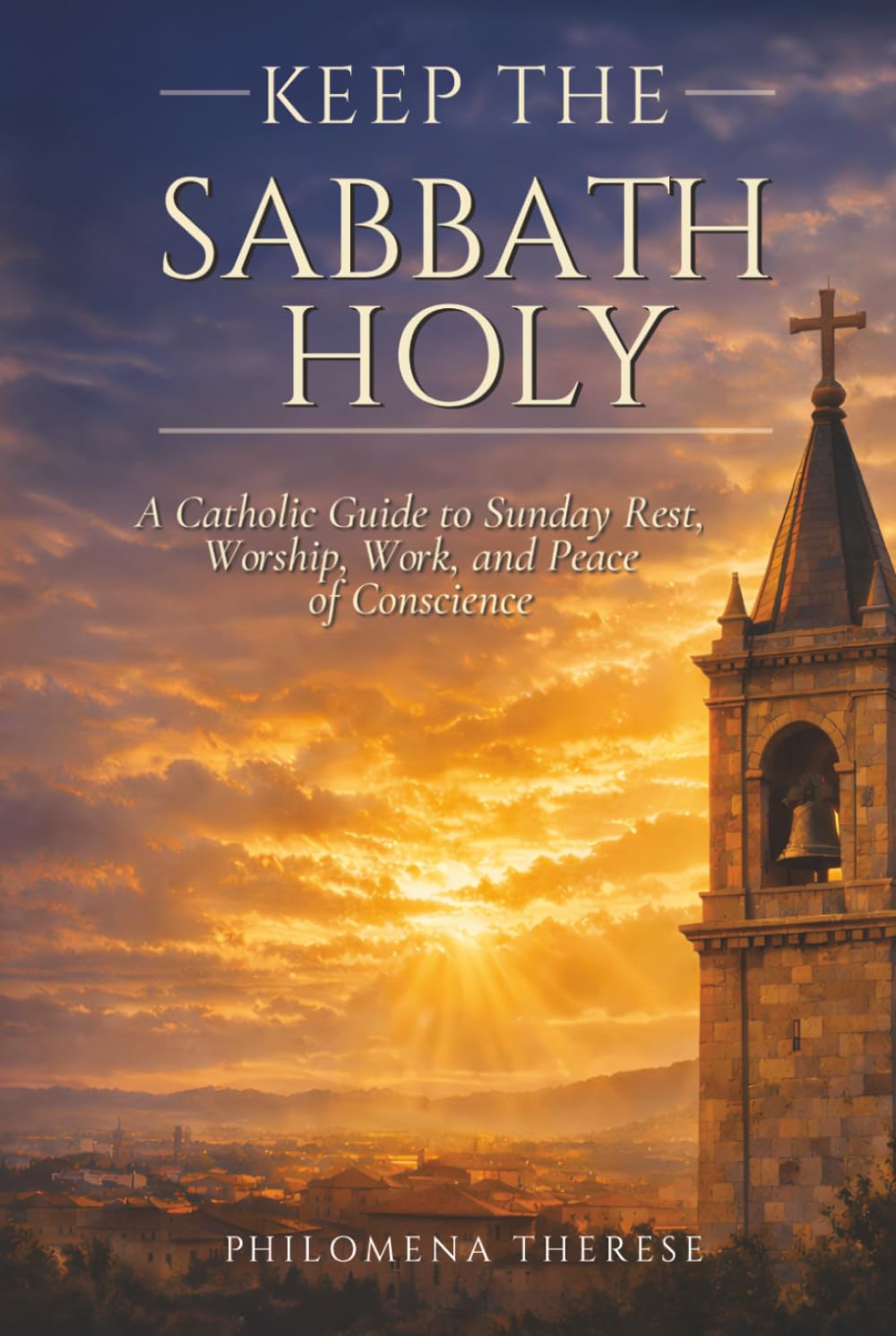 Keep the Sabbath Holy: A Catholic Guide to Sunday Rest, Worship, Work, and Peace of Conscience