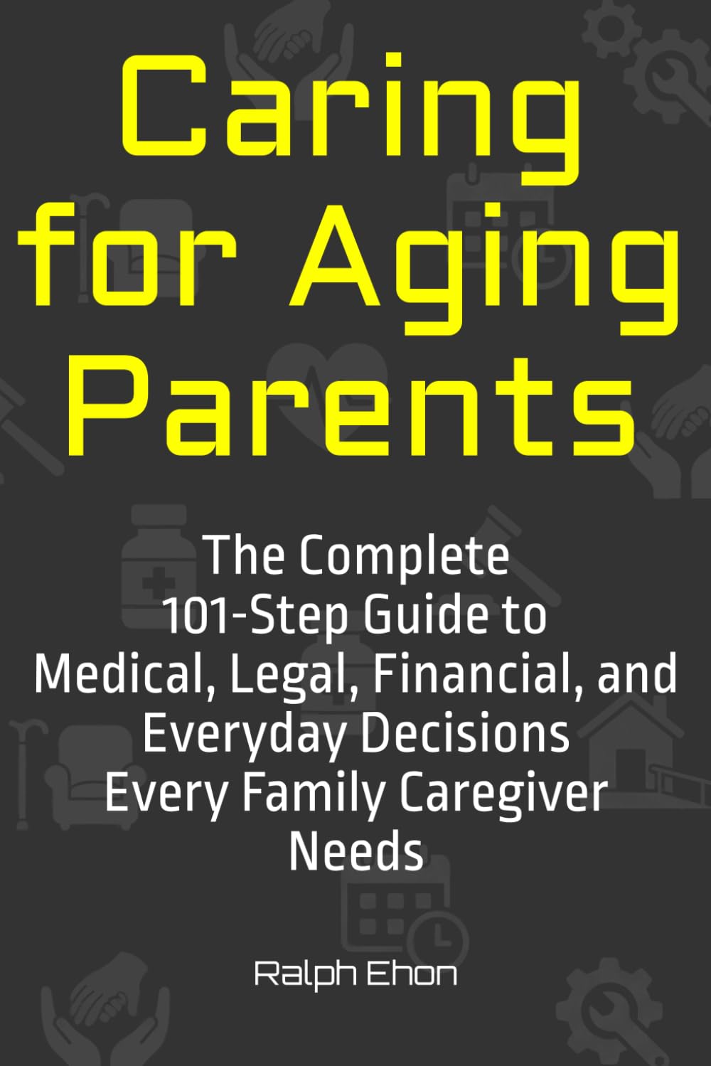Caring for Aging Parents: The Complete 101-Step Guide to Medical, Legal, Financial, and Everyday Decisions Every Family Caregiver Needs