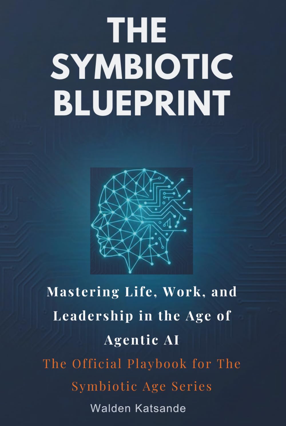 The Symbiotic Blueprint: Mastering Life, Work, and Leadership in the Age of Agentic AI | The Official Playbook for The Symbiotic Age Series