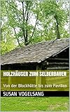 Holzhäuser zum Selberbauen: Von der Blockhütte bis zum Pavillon