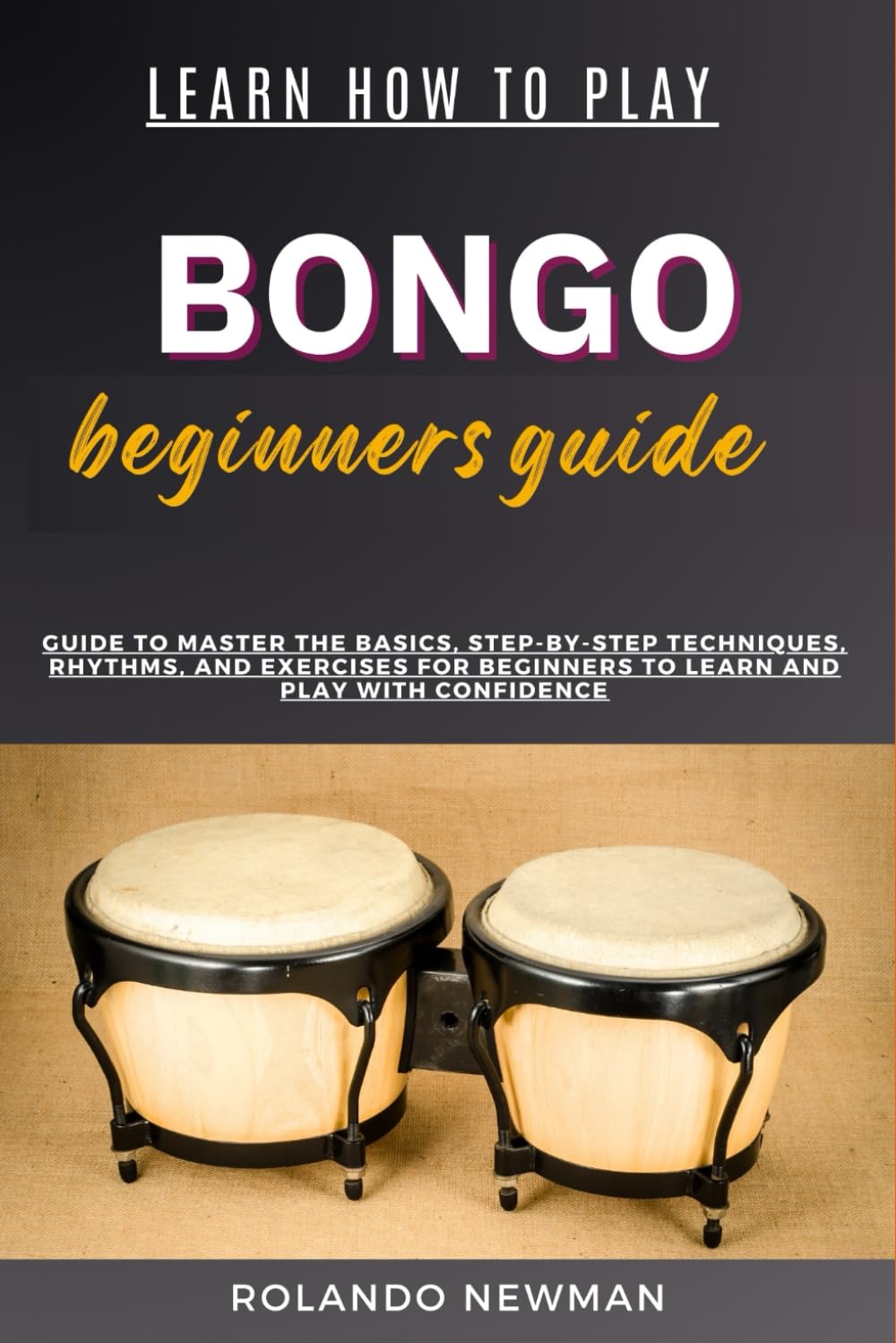 LEARN HOW TO PLAY BONGO DRUMS BEGINNER GUIDE: Guide To Master The Basics, Step-By-Step Techniques, Rhythms, And Exercises For Beginners To Learn And Play With Confidence