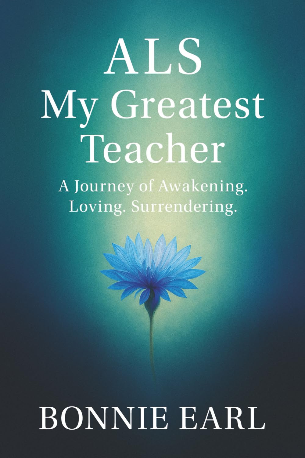 ALS My Greatest Teacher: A Journey of Awakening. Loving. Surrendering.