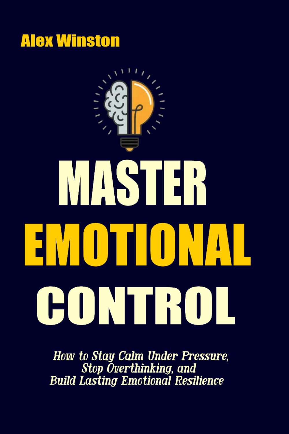 MASTER EMOTIONAL CONTROL: How to Stay Calm Under Pressure, Stop Overthinking, and Build Lasting Emotional Resilience (The Self-Help Transformation Series)