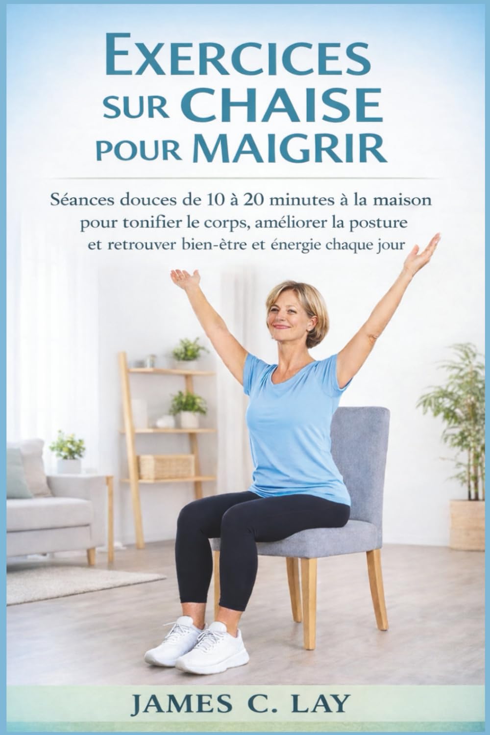 Exercices sur Chaise pour Maigrir: Séances douces de 10 à 20 minutes à la maison pour tonifier le corps, améliorer la posture et retrouver bien-être et énergie chaque jour
