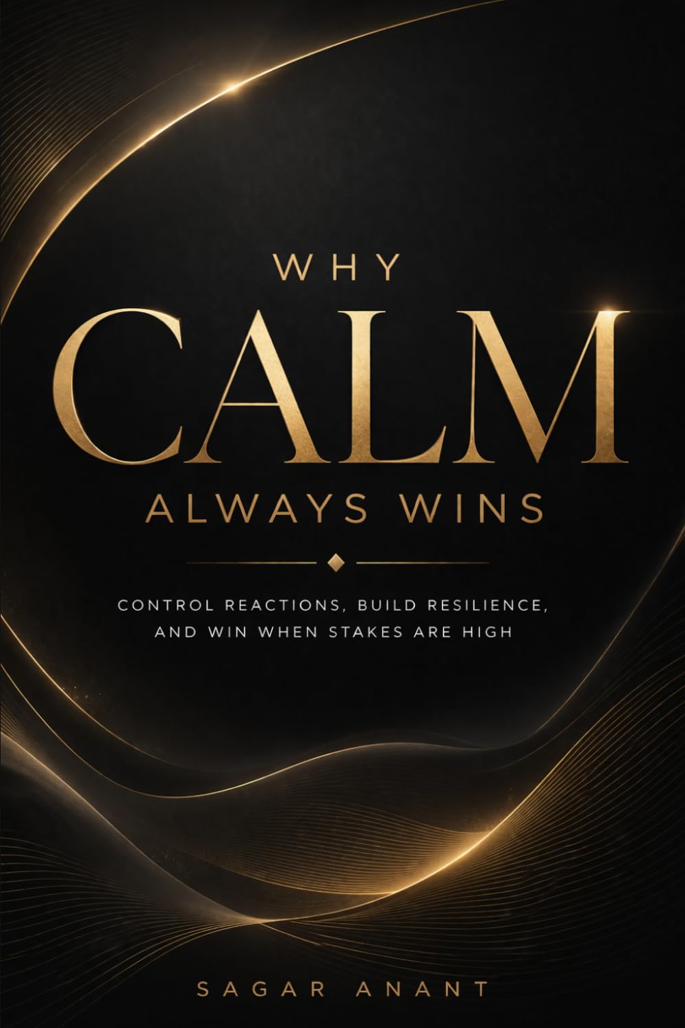 Why Calm Always Wins: Control Reactions, Build Resilience, and Win When Stakes Are High