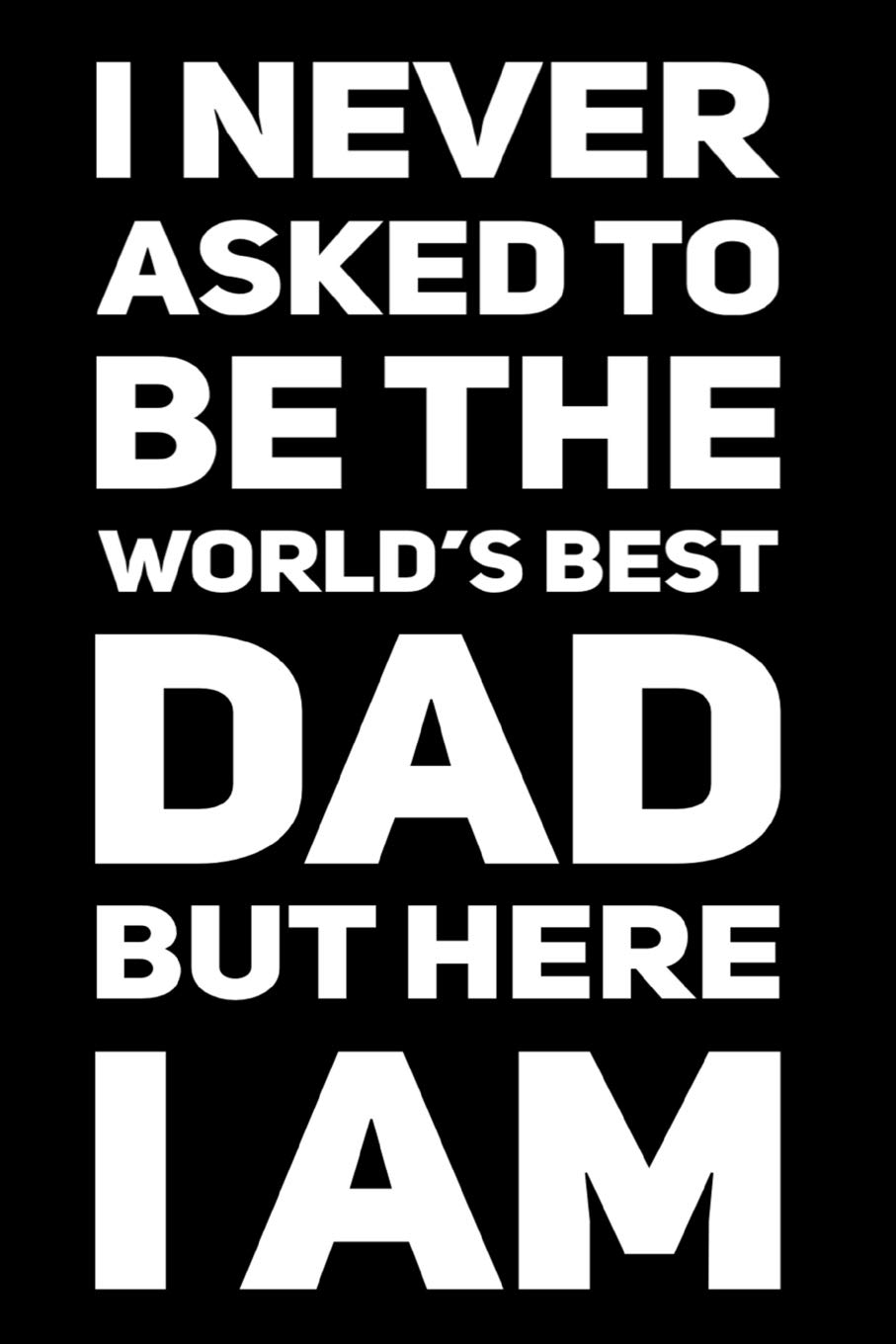 I Never Asked To Be The World's Best Dad But Here I Am: 110-Page Blank Lined Journal Father's Day Gag Gift