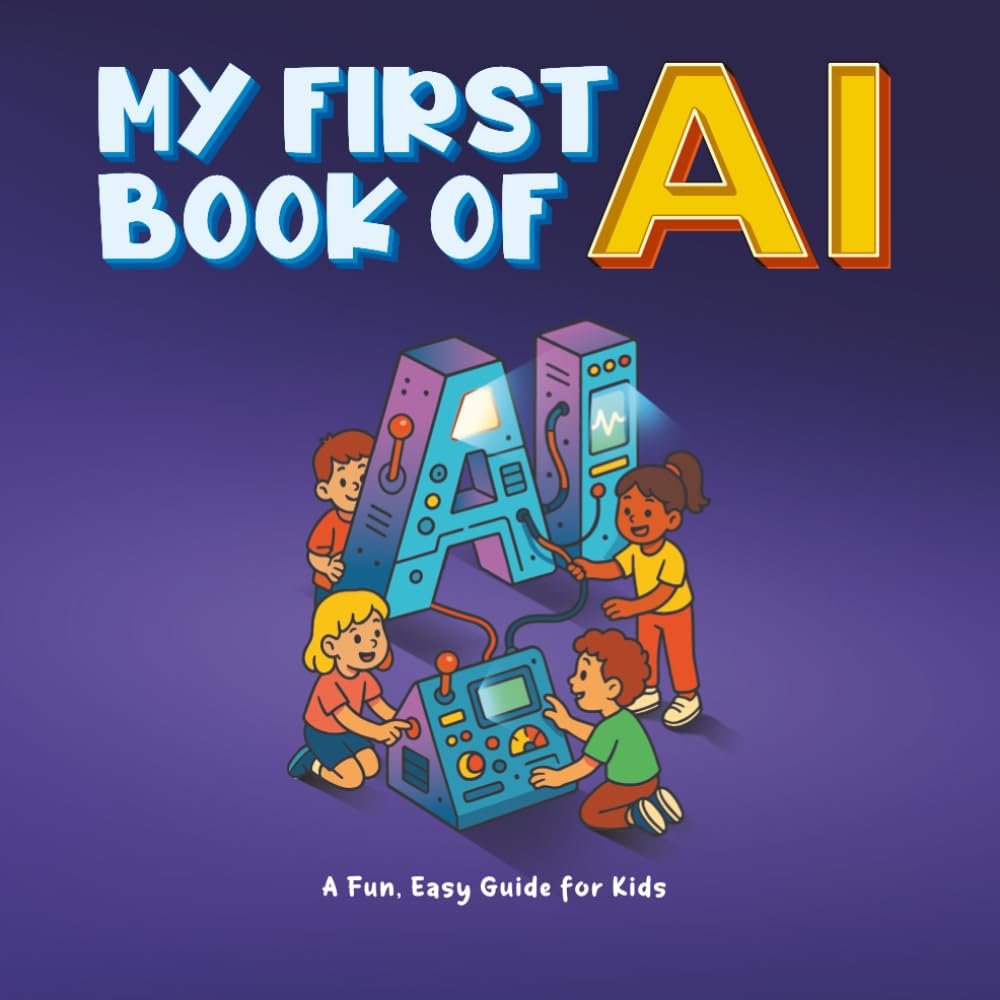 MY FIRST BOOK OF AI: You're the Boss of the Bots! The ultimate fun guide to learning how AI thinks, creates, and helps the planet.