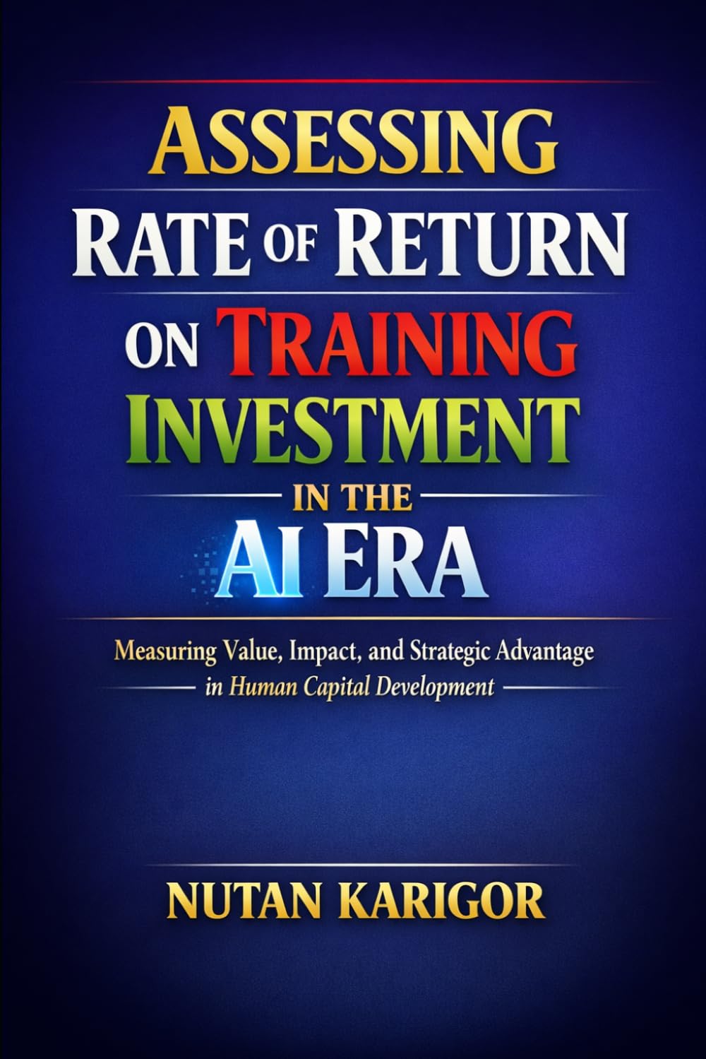 Assessing Rate of Return on Training Investment in the AI Era: Measuring Value, Impact, and Strategic Advantage in Human Capital Development I ... investment I (Artificial Intelligence)