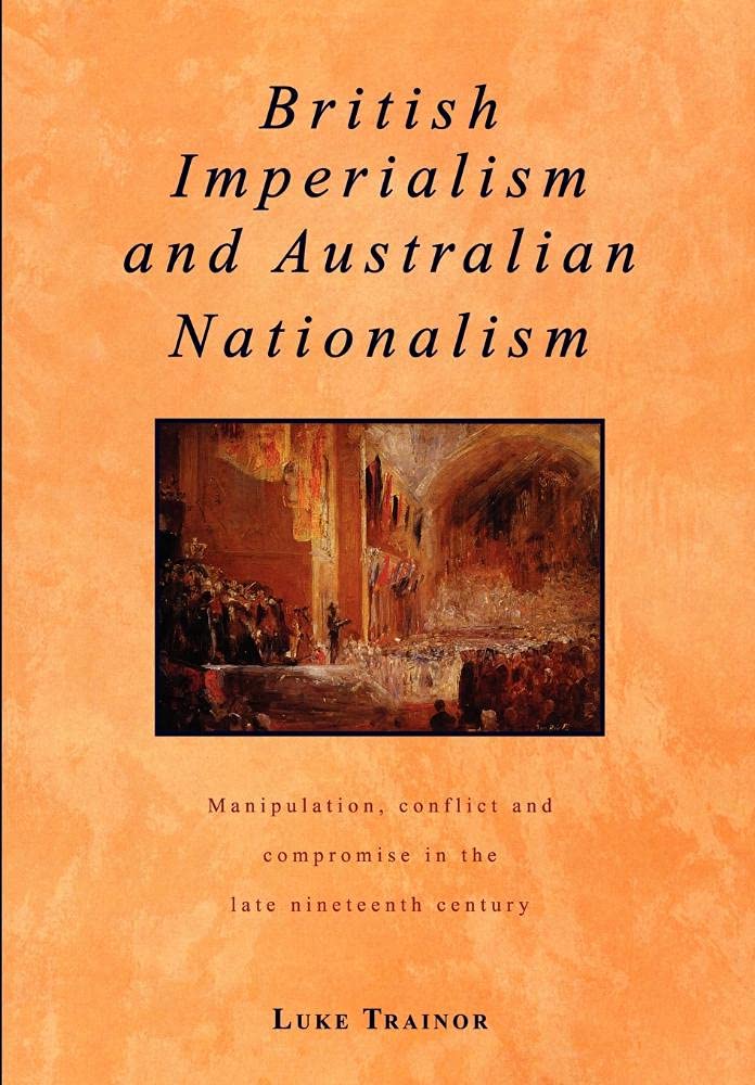 British Imperialism and Australian Nationalism: Manipulation, Conflict and Compromise in the Late Nineteenth Century (Studies in Australian History)