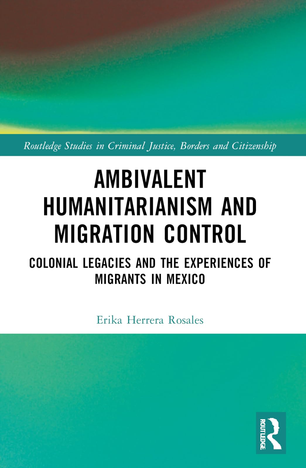 Ambivalent Humanitarianism and Migration Control: Colonial legacies and the Experiences of Migrants in Mexico (Routledge Studies in Criminal Justice, Borders and Citizenship)