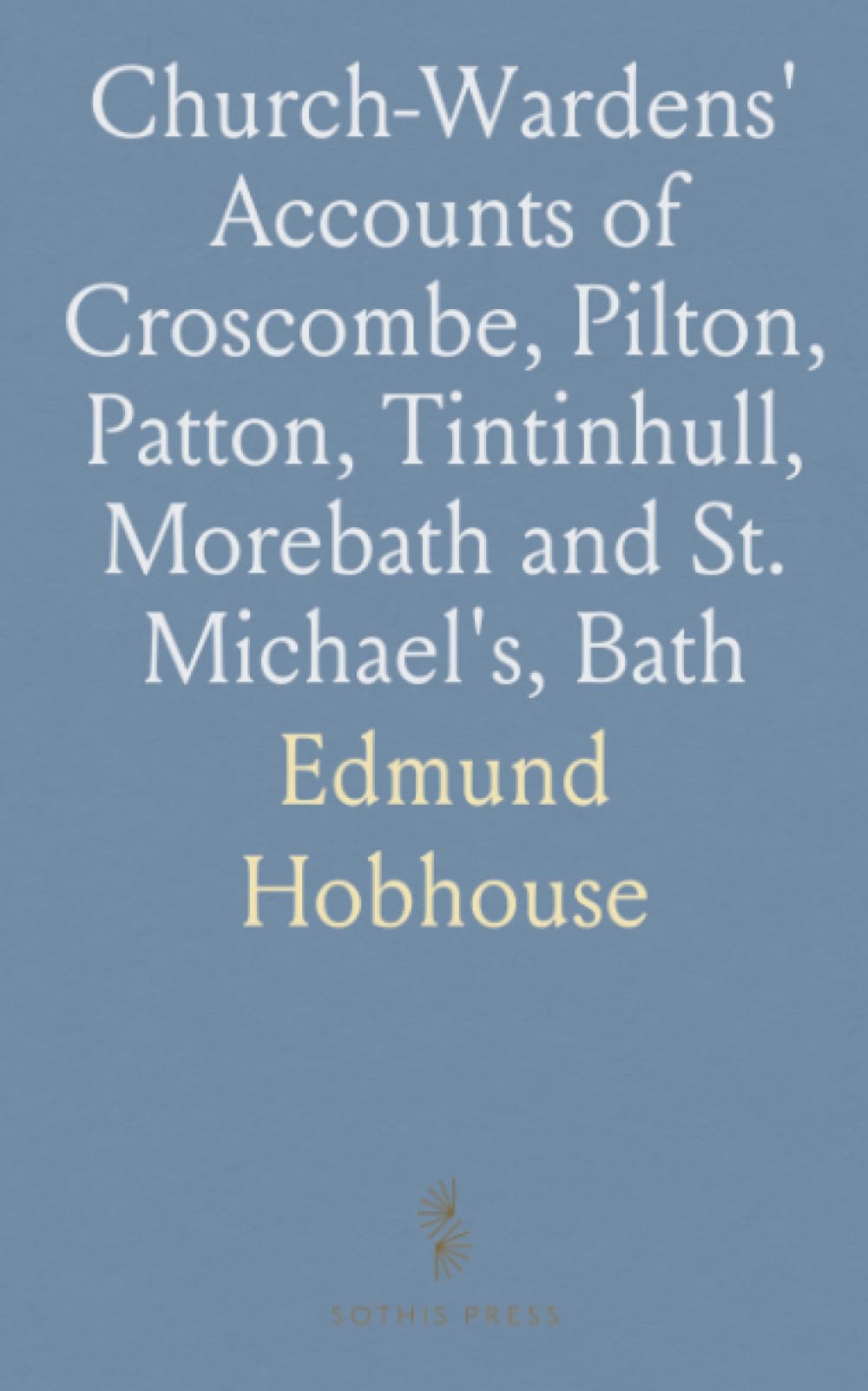 Church-Wardens' Accounts of Croscombe, Pilton, Patton, Tintinhull, Morebath and St. Michael's, Bath: Ranging From A. D. 1349 to 1560