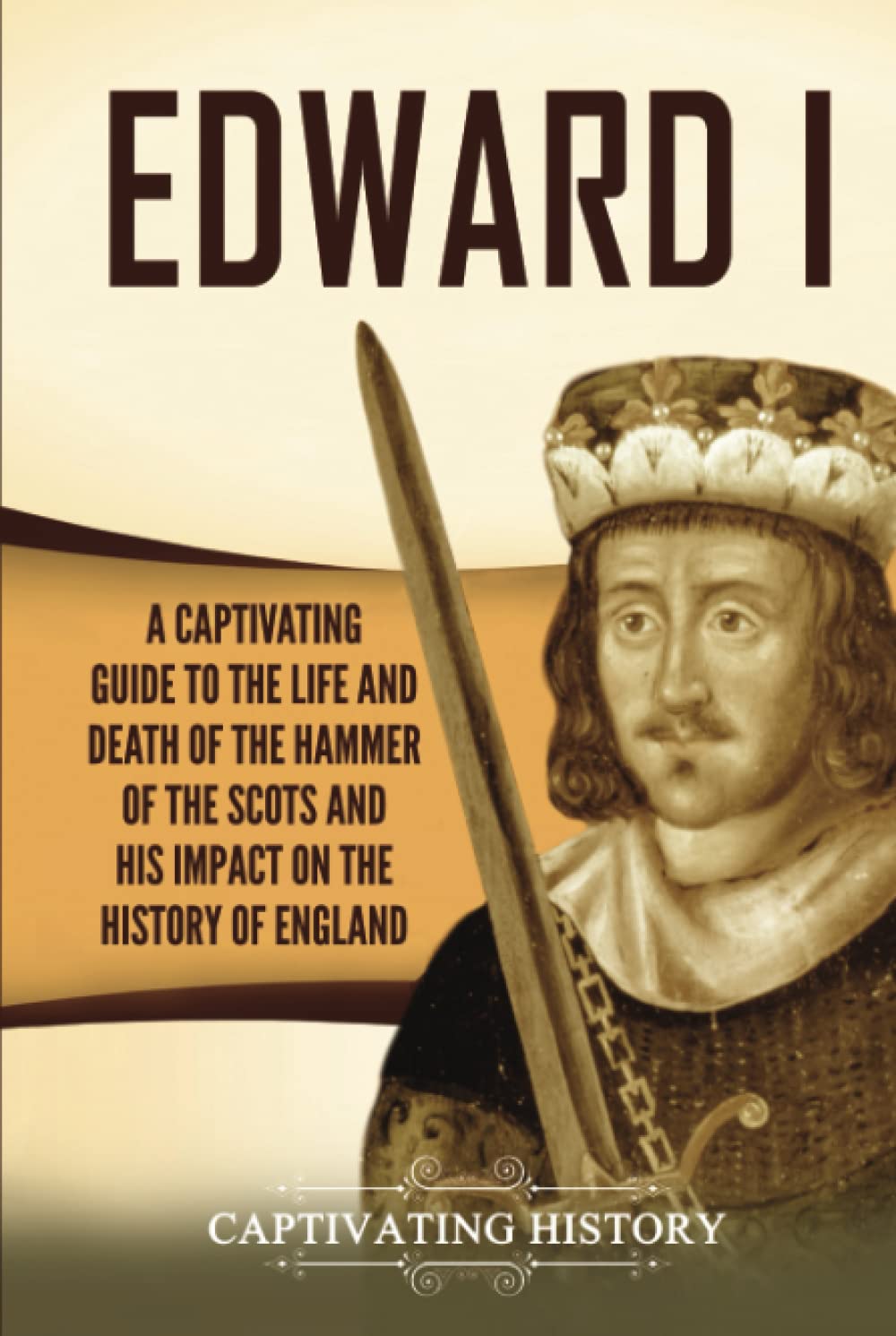Edward I: A Captivating Guide to the Life and Death of the Hammer of the Scots and His Impact on the History of England (Exploring England's Past)