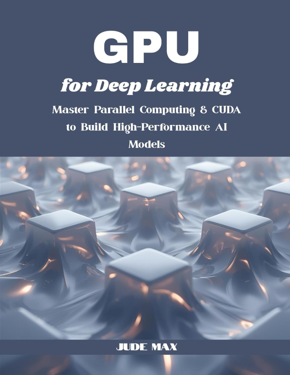 GPU for Deep Learning Book: Master CUDA, Parallel Computing & High-Performance AI Models by Jude Max