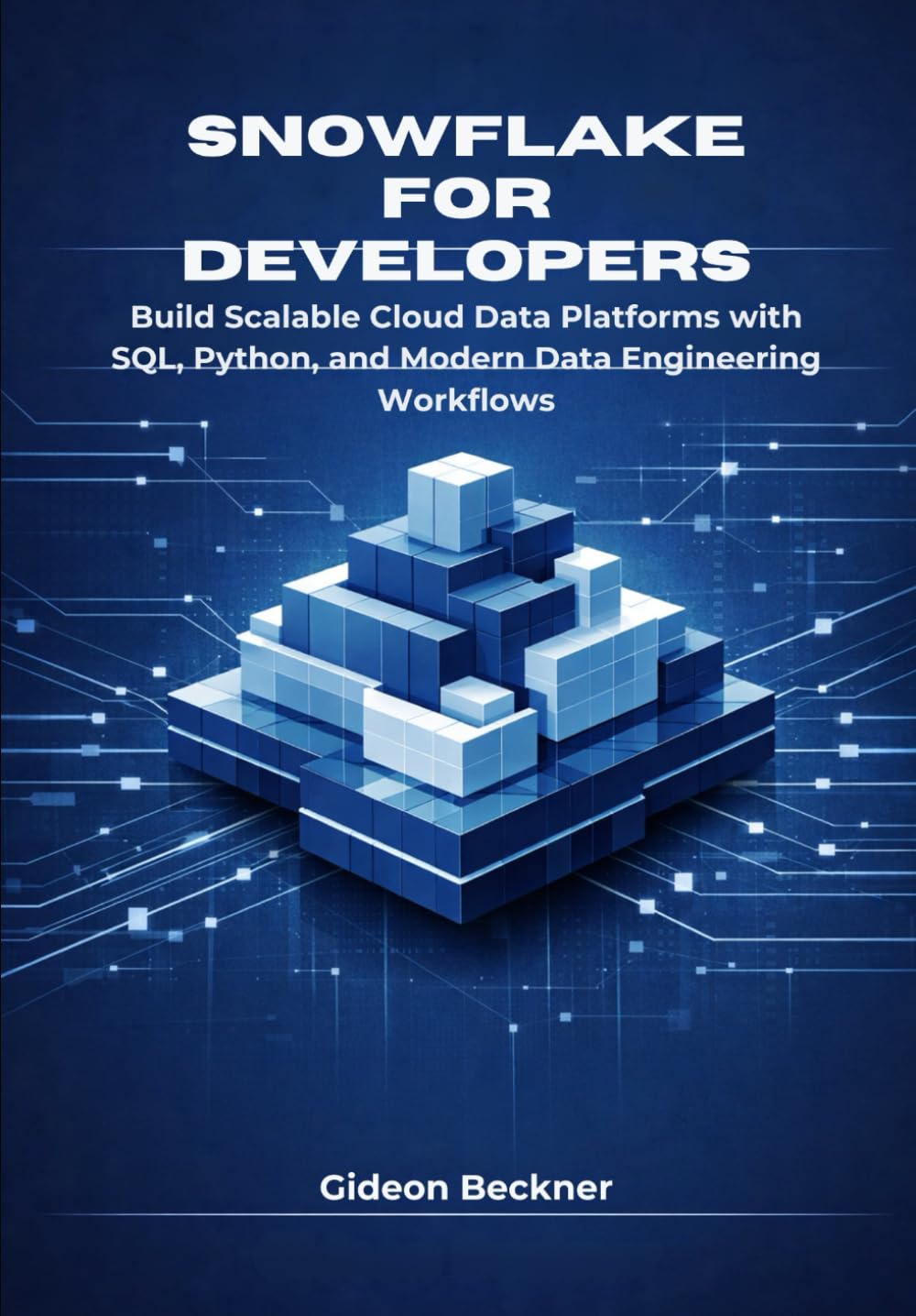 Snowflake for Developers: Build Scalable Cloud Data Platforms with SQL, Python, and Modern Data Engineering Workflows