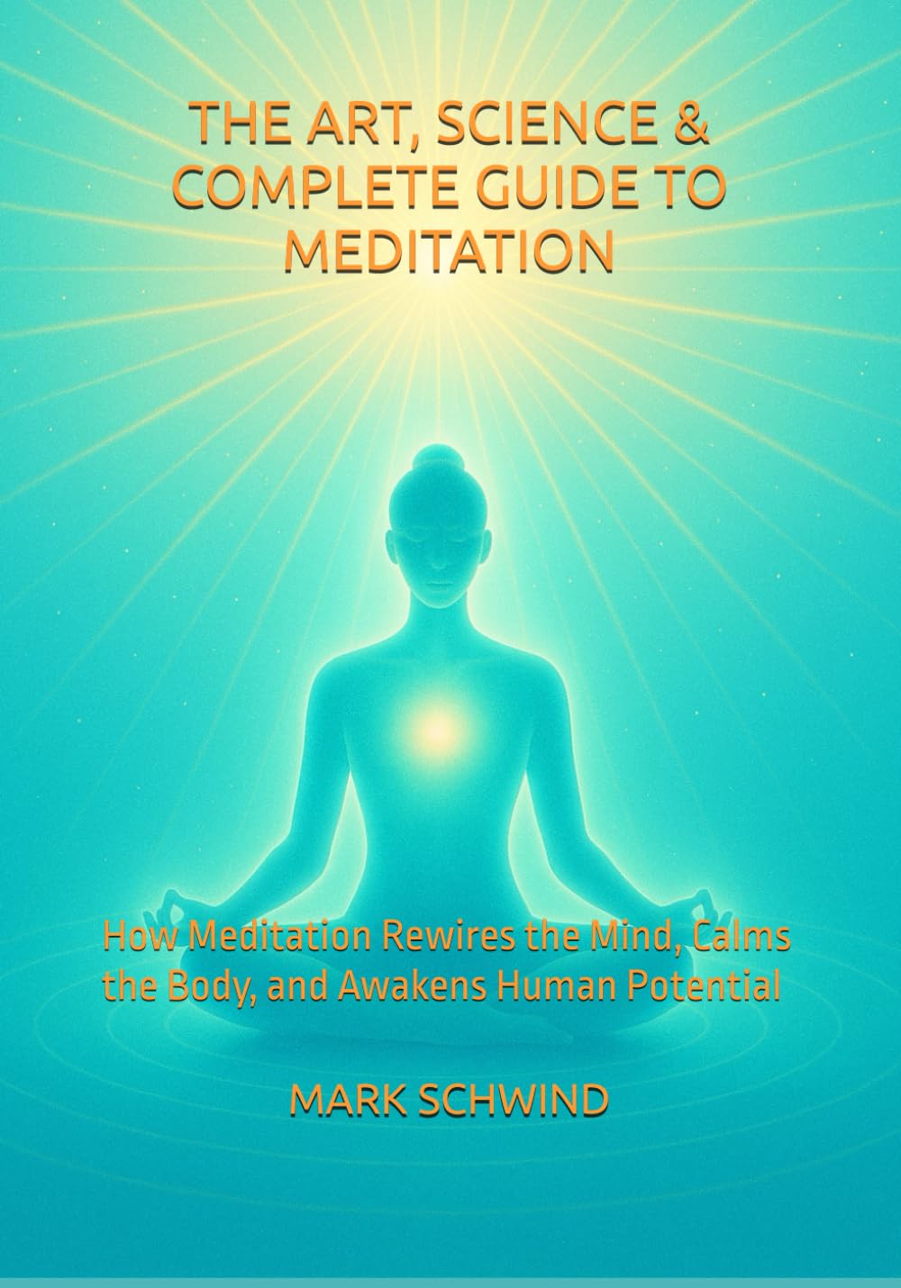 THE ART, SCIENCE & COMPLETE GUIDE TO MEDITATION: How Meditation Rewires the Mind, Calms the Body, and Awakens Human Potential