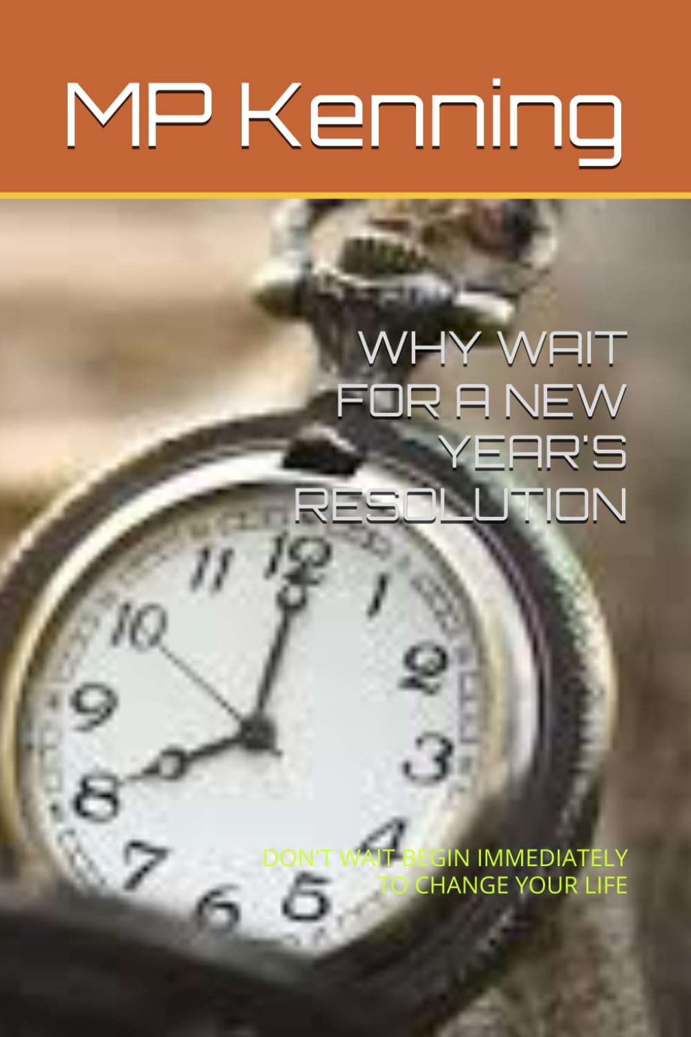 WHY WAIT FOR A NEW YEAR'S RESOLUTION: DON'T WAIT BEGIN IMMEDIATELY TO CHANGE YOUR LIFE
