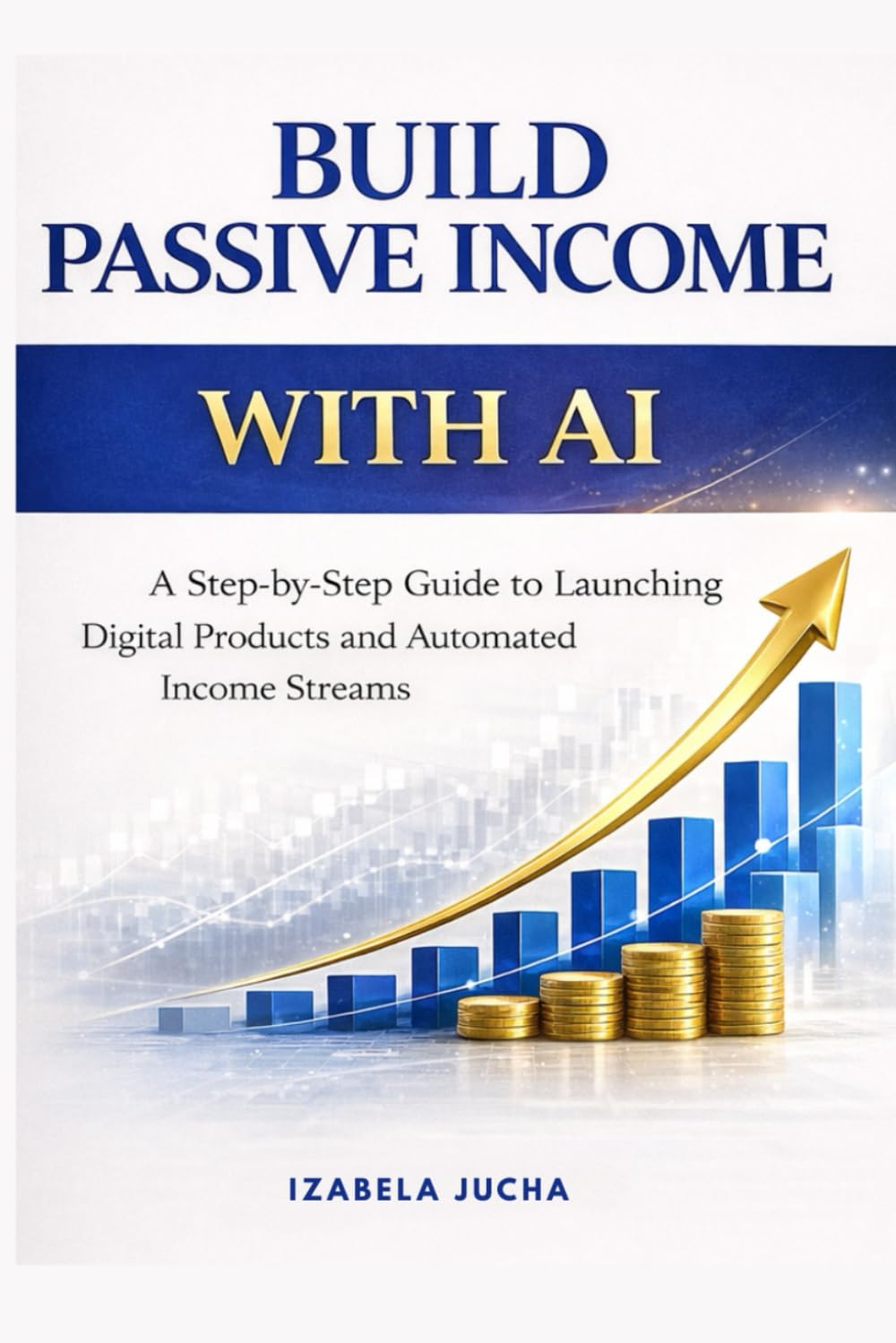 BUILD PASSIVE INCOME WITH AI: A Step-by-Step Guide to Launching Digital Products and Automated Income Streams