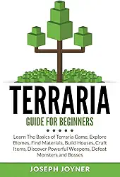 Terraria Guide For Beginners: Learn The Basics of Terraria Game, Explore Biomes, Find Materials, Build Houses, Craft Items, Discover Powerful Weapons, Defeat Monsters and Bosses