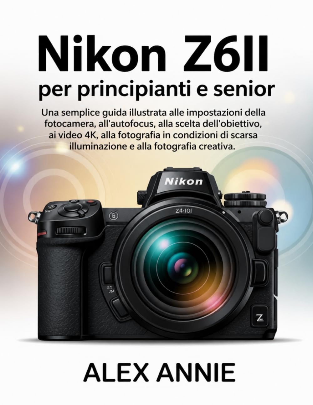 Nikon Z6II per principianti e senior: Una semplice guida illustrata alle impostazioni della fotocamera, all'autofocus, alla scelta dell'obiettivo, ai ... illuminazione e alla fotografia creativa.