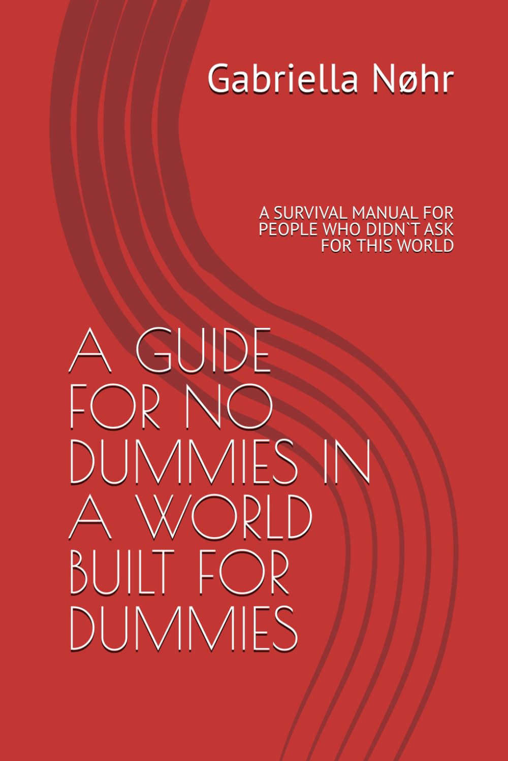 A GUIDE FOR NO DUMMIES IN A WORLD BUILT FOR DUMMIES: A SURVIVAL MANUAL FOR PEOPLE WHO DIDN`T ASK FOR THIS WORLD