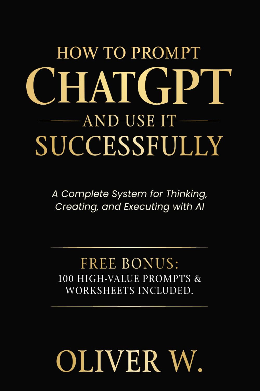 How to Prompt ChatGPT and Use It Successfully: A Complete System for Thinking, Creating, and Executing with AI