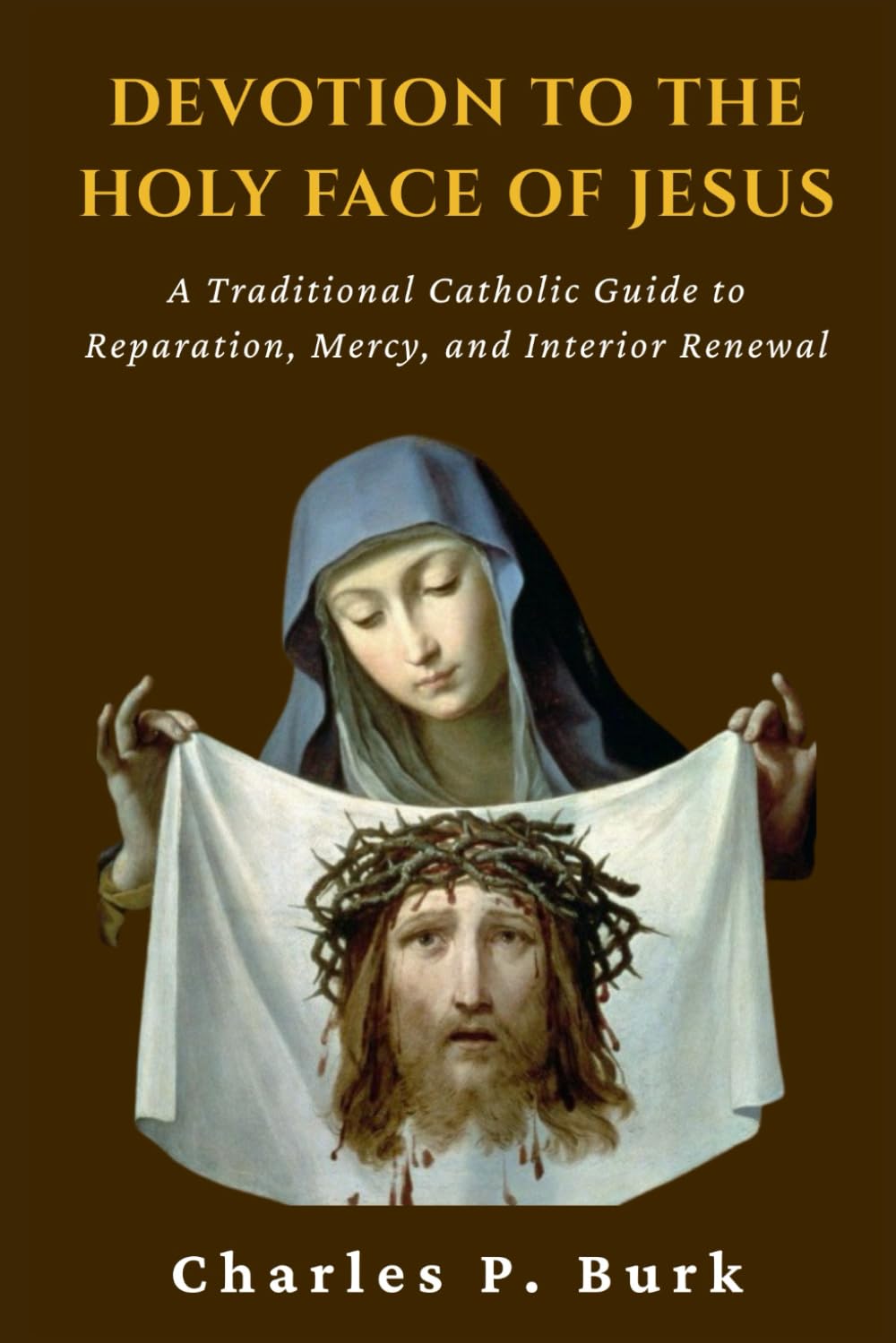 DEVOTION TO THE HOLY FACE OF JESUS: A Traditional Catholic Guide to Reparation, Mercy, and Interior Renewal
