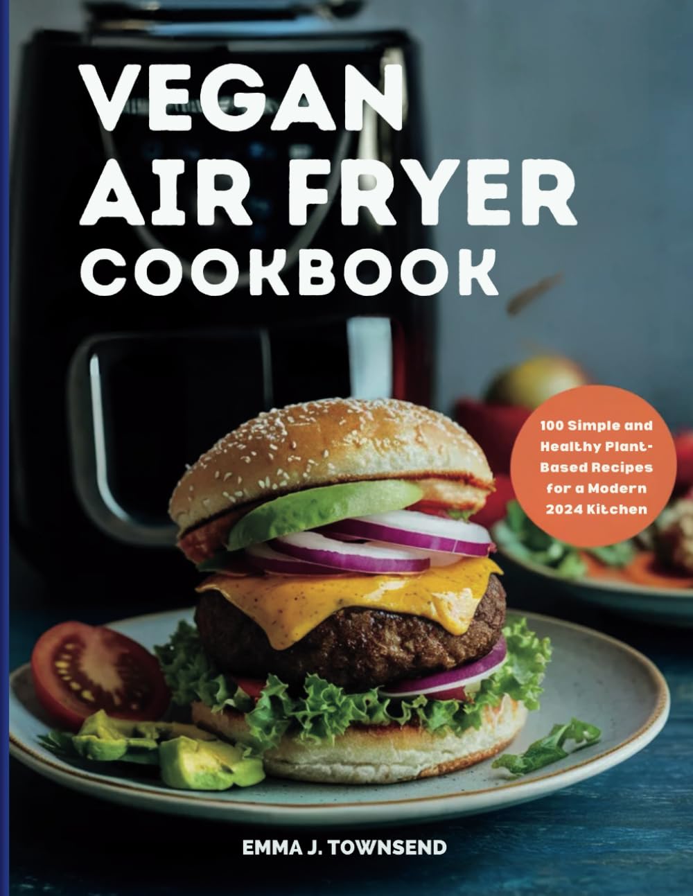 VEGAN AIR FRYER COOKBOOK: 100 Simple and Healthy Plant-Based Recipes for a Modern 2024 Kitchen