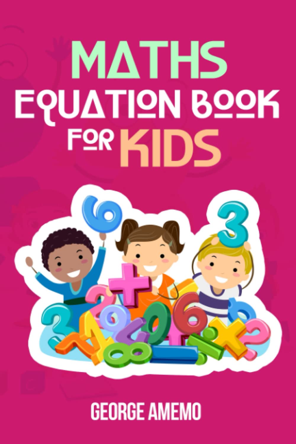 MATH EQUATIONS BOOK FOR KIDS – 3 OPERANDS: Math Equations Additions ( + ), Subtraction ( - ), Multiplication ( x ), Division ( ÷ )