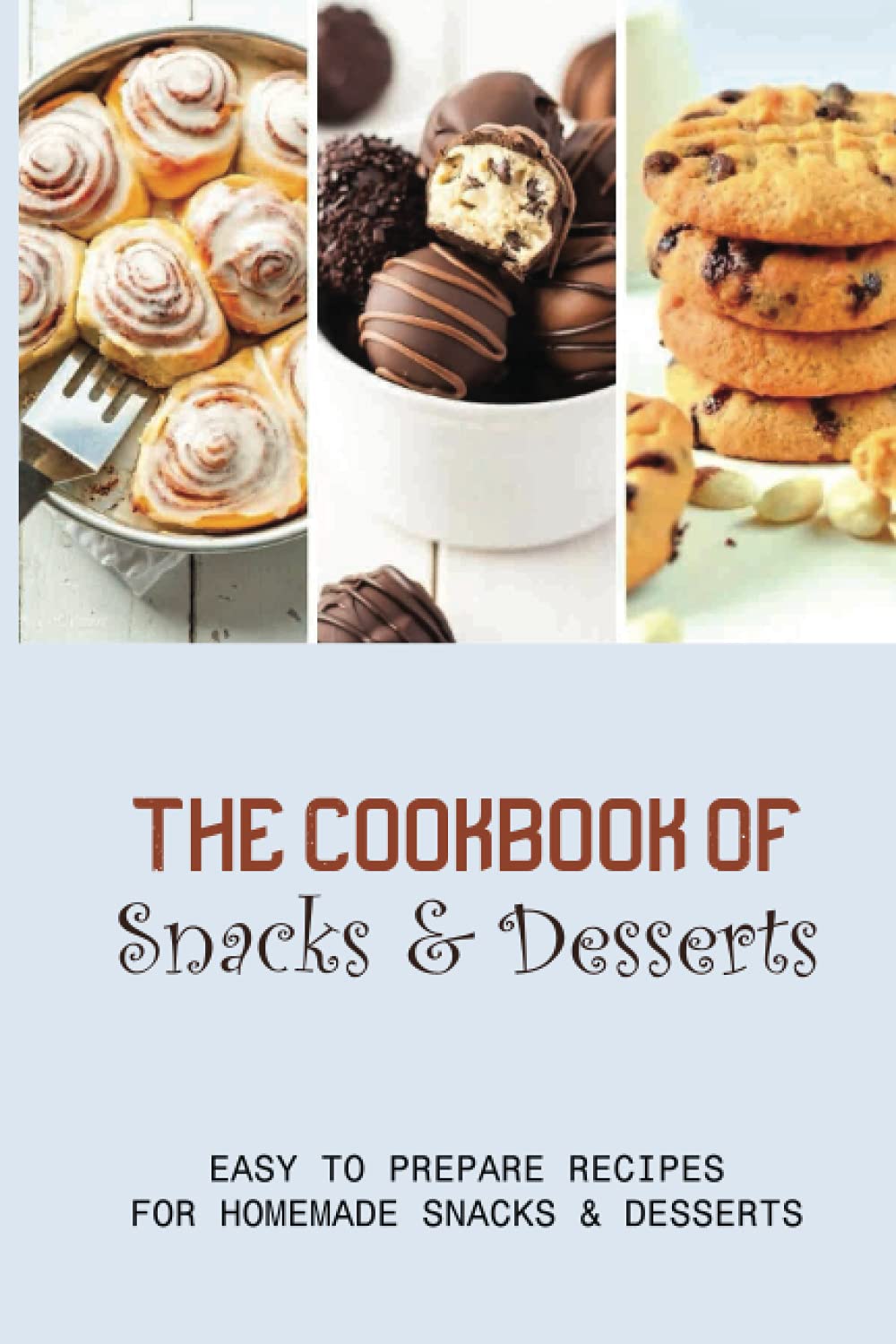The Cookbook Of Snacks & Desserts: Easy To Prepare Recipes For Homemade Snacks & Desserts: Guide To Making Delicious Desserts