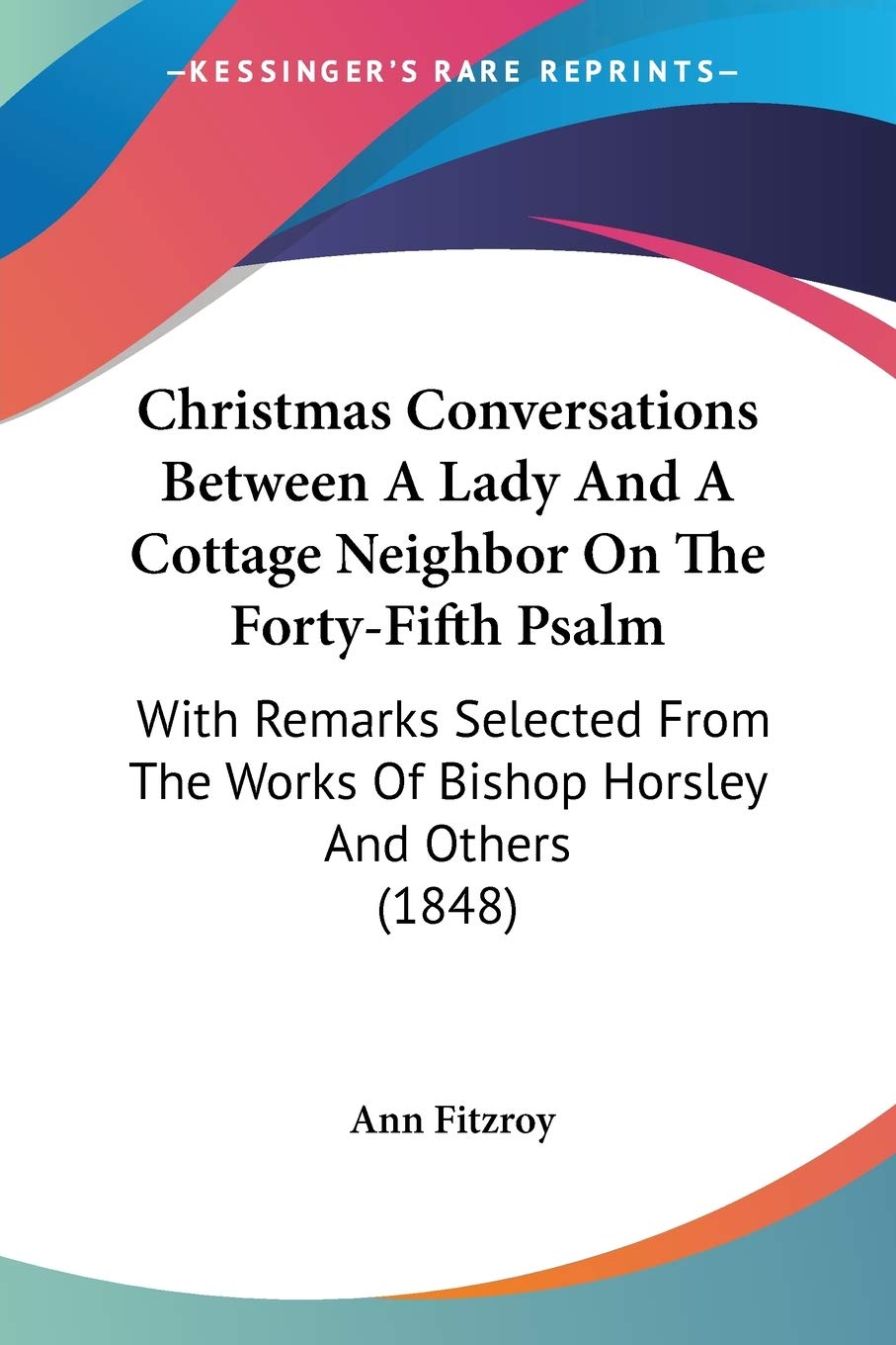Christmas Conversations Between A Lady And A Cottage Neighbor On The Forty-Fifth Psalm: With Remarks Selected From The Works Of Bishop Horsley And Others (1848)