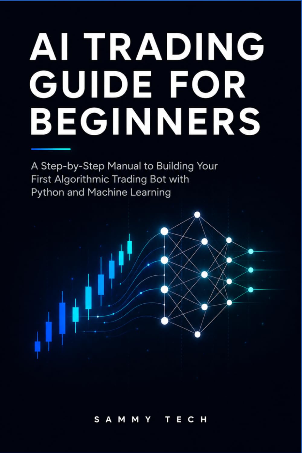 AI TRADING GUIDE FOR BEGINNERS: A Step-by-Step Manual to Building Your First Algorithmic Trading Bot with Python and Machine Learning
