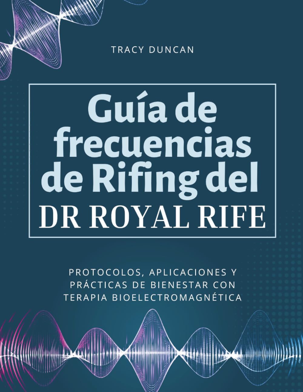 Guía de frecuencias de Rifing del Dr. Royal Rife: Protocolos, aplicaciones y prácticas de bienestar con terapia bioelectromagnética