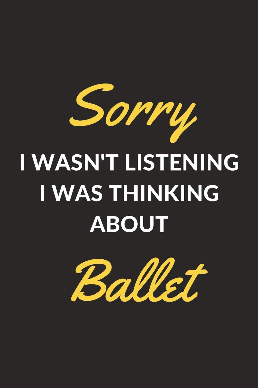 Sorry I Wasn't Listening I Was Thinking About Ballet: A Ballet Journal Notebook for Ballet Dancers, Masters, Mistresses and People Who Love Ballet (6" x 9" - 120 Pages)