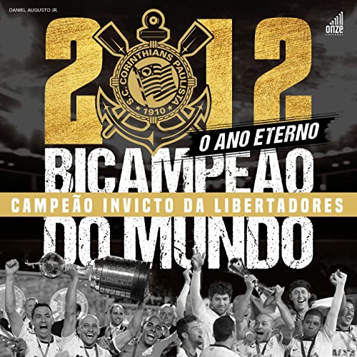 2012: o ano eterno: Corinthians bicampeão do mundo e campeão invicto da Libertadores