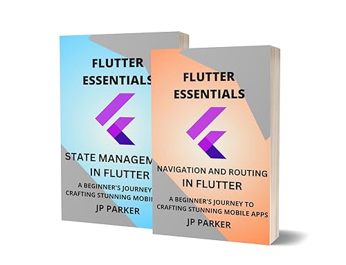 FLUTTER ESSENTIALS – NAVIGATION, ROUTING AND STATE MANAGEMENT APPROACHES IN FLUTTER: A BEGINNER'S JOURNEY TO CRAFTING STUNNING MOBILE APPS - 2 BOOKS IN 1