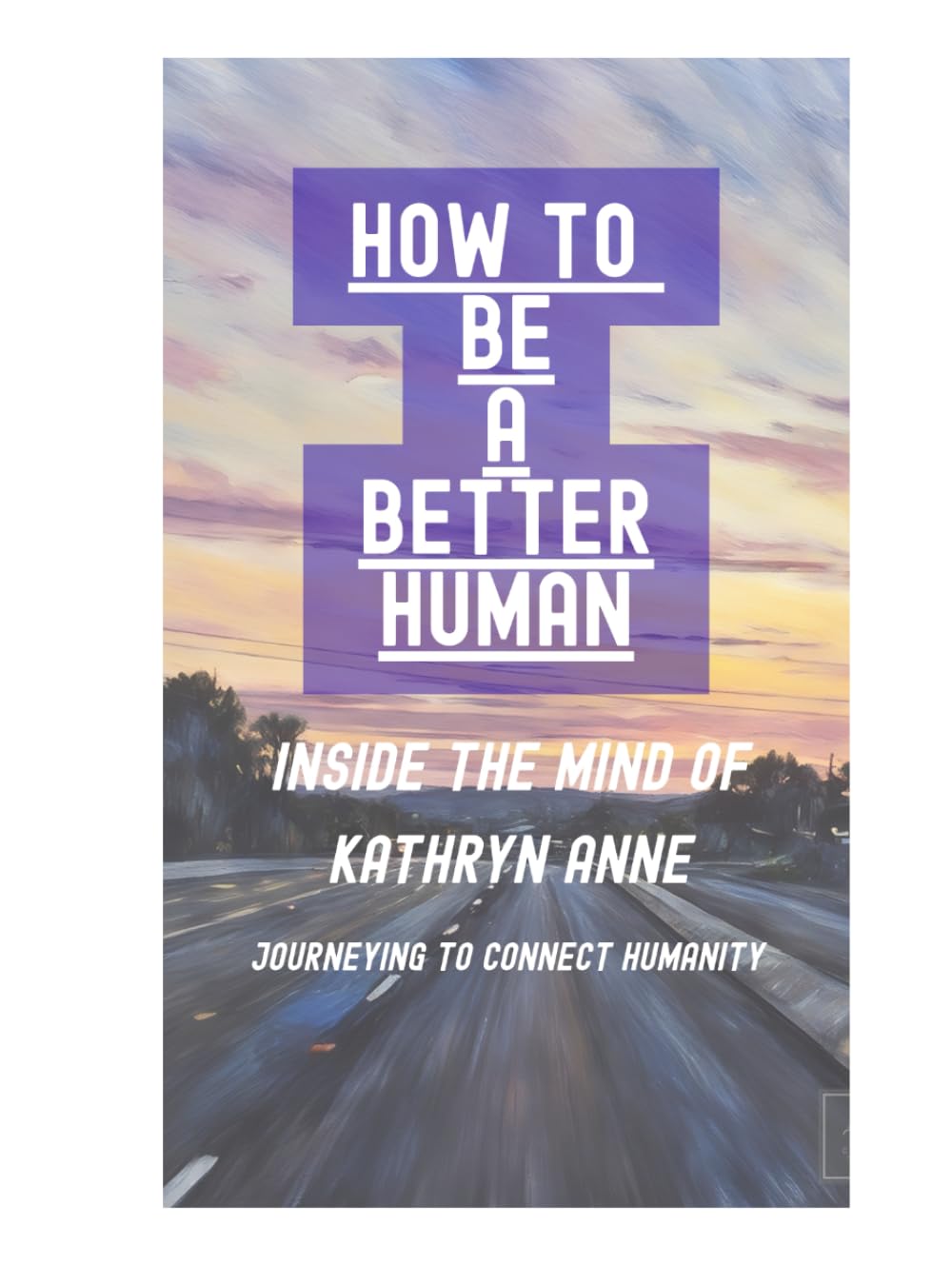 How To Be A Better Human: Inside mind of Kathryn Anne (The Humanities By Kathryn Anne)
