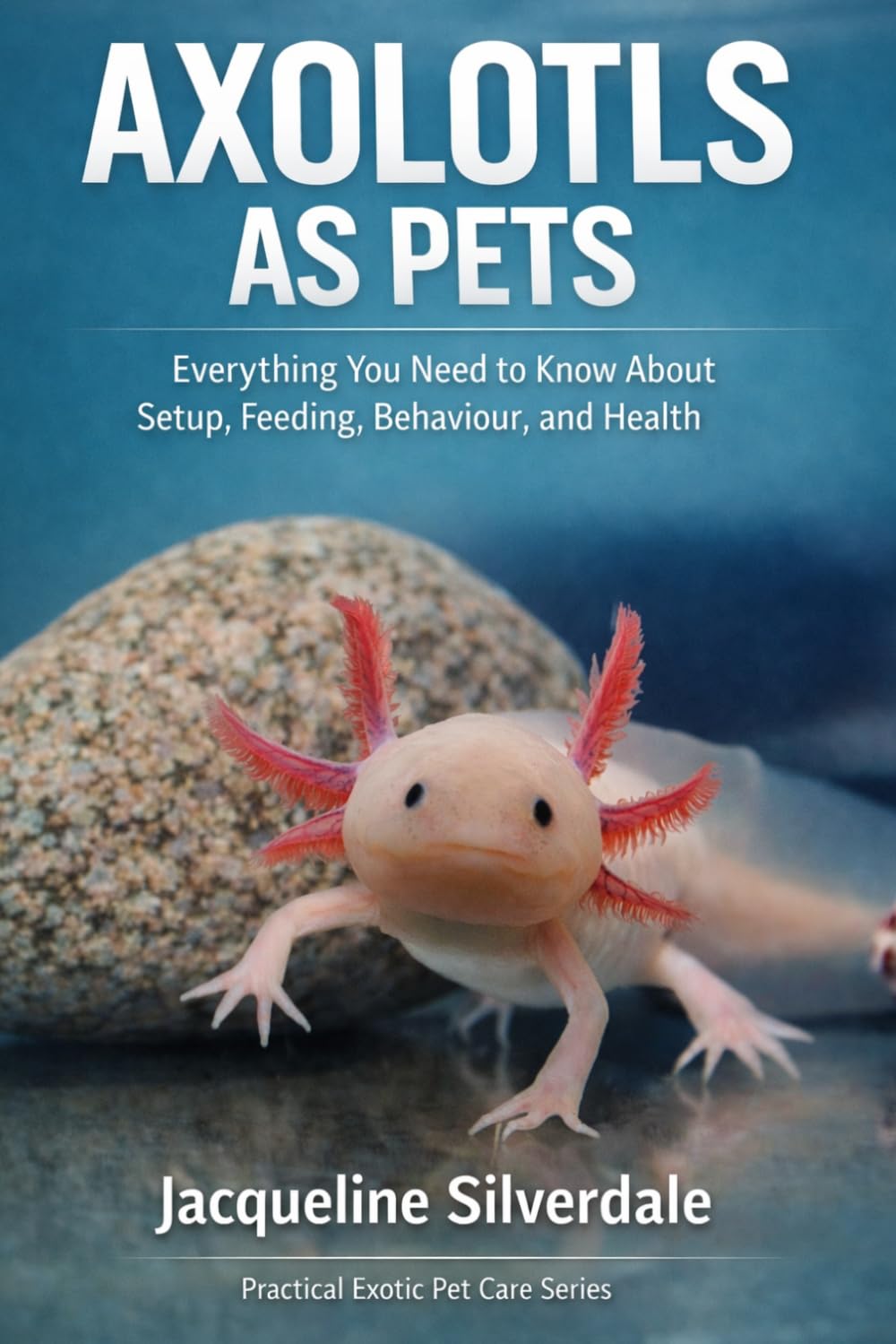 Axolotls as Pets: Everything You Need to Know About Setup, Feeding, Behaviour, and Health (Practical Exotic Pet Care Series)