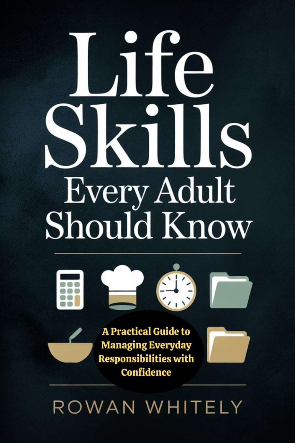 Life Skills Every Adult Should Know: Practical Guidance for Time Management, Financial Awareness, Household Maintenance, Communication, and Everyday Responsibilities