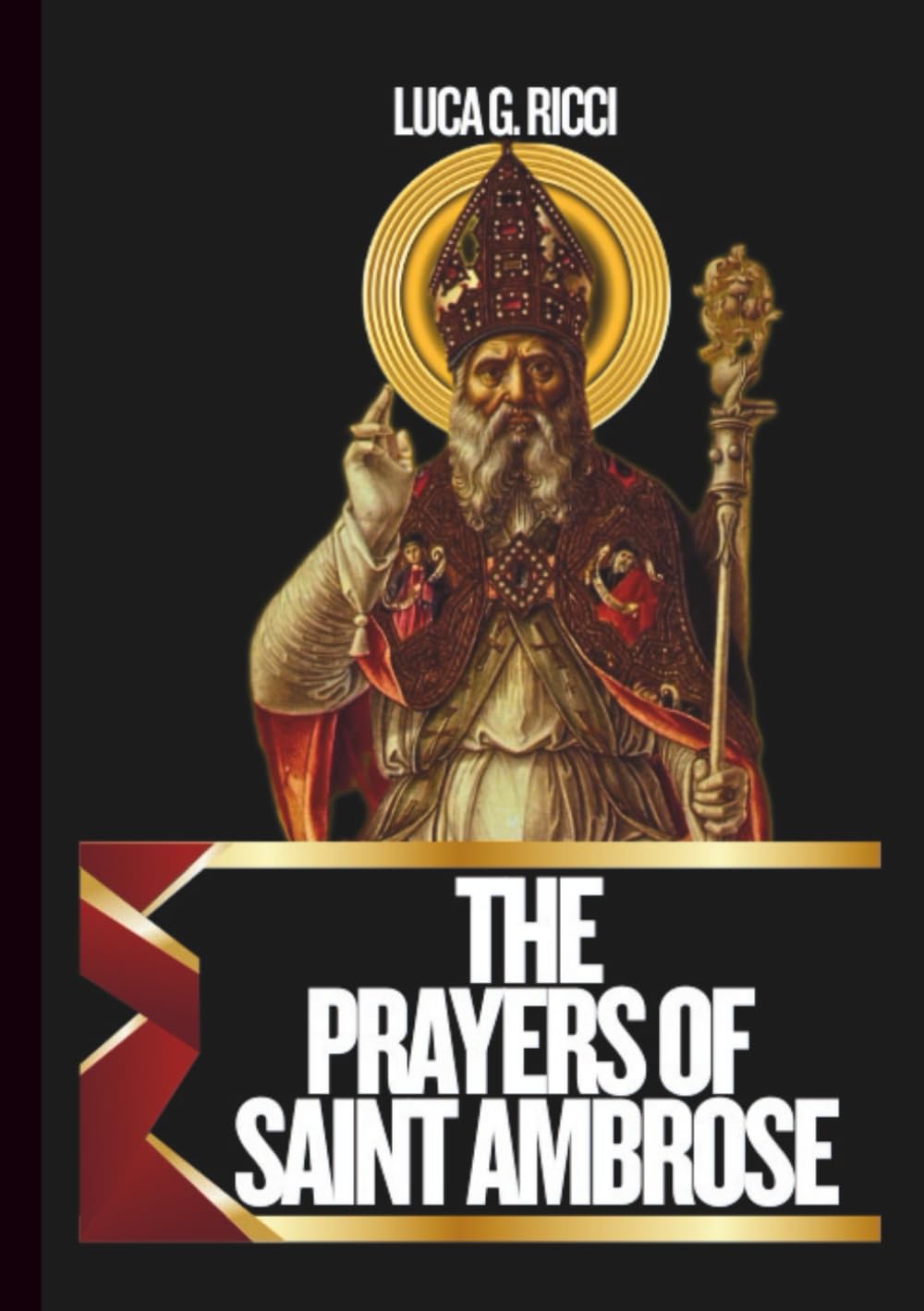 THE PRAYERS OF SAINT AMBROSE: Powerful Novena, Litany, Chaplet Prayer & Emergency Supplications For Wisdom, Mental Clarity, Discernment (THE TRIAD DEVOTIONAL SERIES)