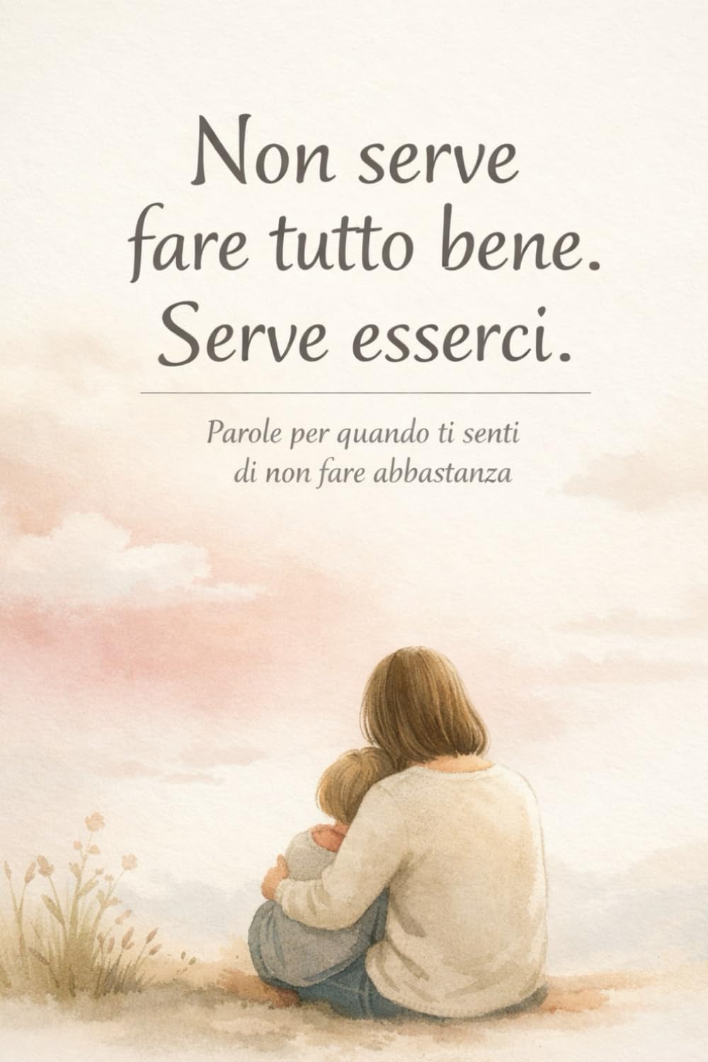 Non serve fare tutto bene. Serve esserci: Parole per quando ti senti di non fare abbastanza