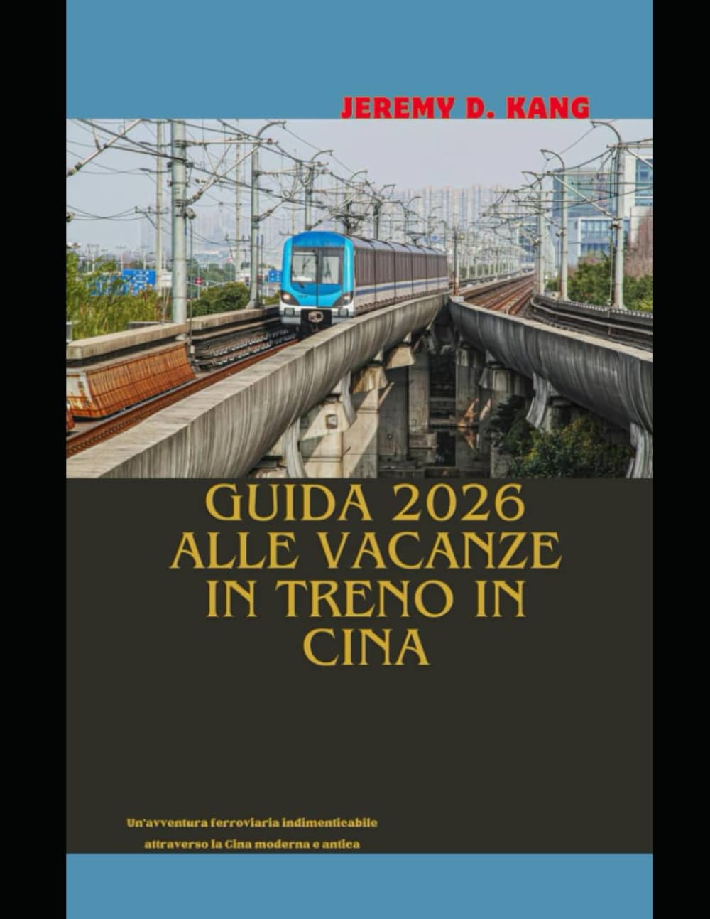 GUIDA 2026 ALLE VACANZE IN TRENO IN CINA: Un'avventura ferroviaria indimenticabile attraverso la Cina moderna e antica (The Train Traveler Series)